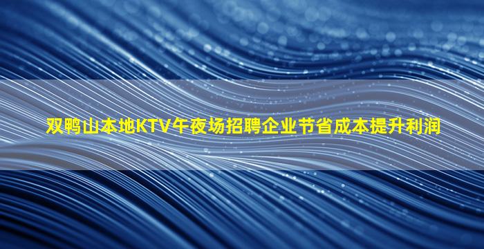 双鸭山本地KTV午夜场招聘企业节省成本提升利润